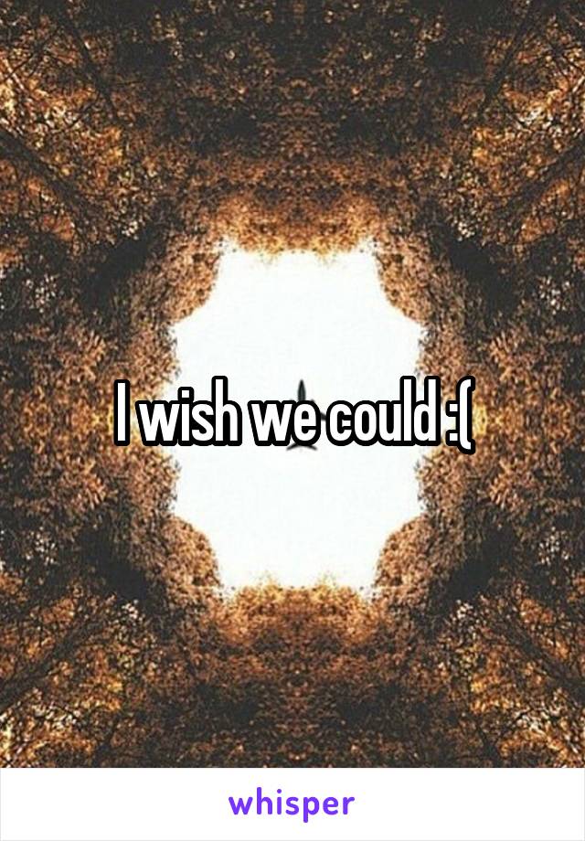 I wish we could :(