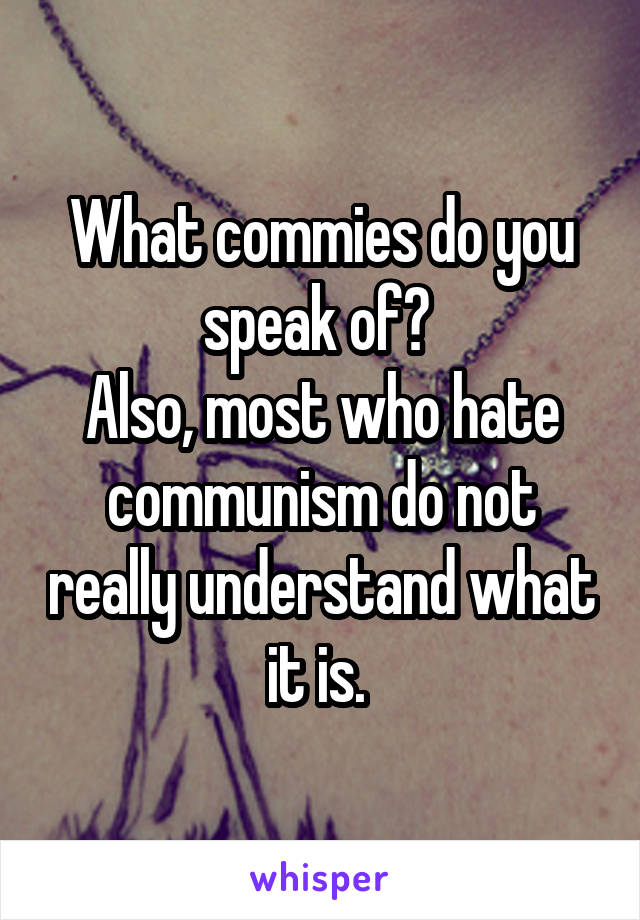 What commies do you speak of? 
Also, most who hate communism do not really understand what it is. 