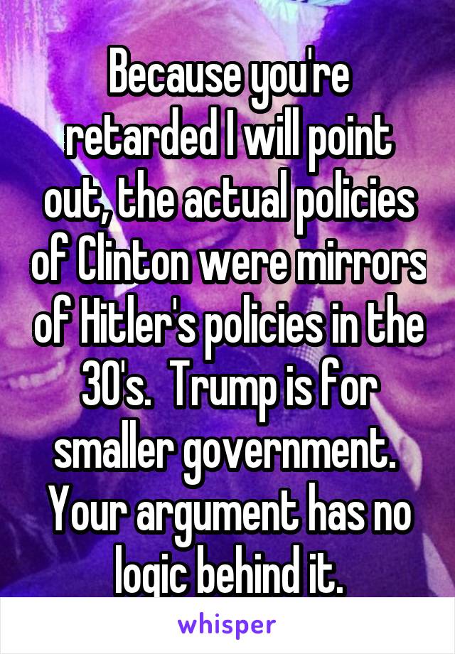 Because you're retarded I will point out, the actual policies of Clinton were mirrors of Hitler's policies in the 30's.  Trump is for smaller government.  Your argument has no logic behind it.