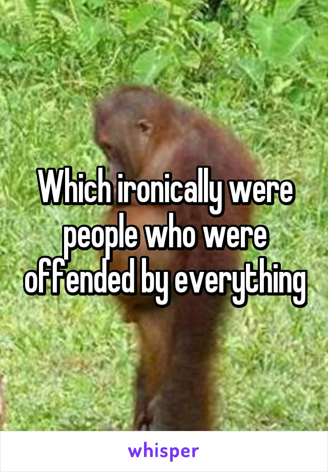 Which ironically were people who were offended by everything