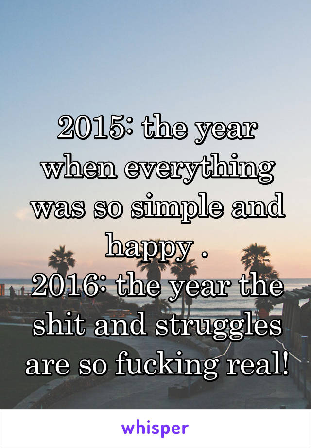 
2015: the year when everything was so simple and happy .
2016: the year the shit and struggles are so fucking real!