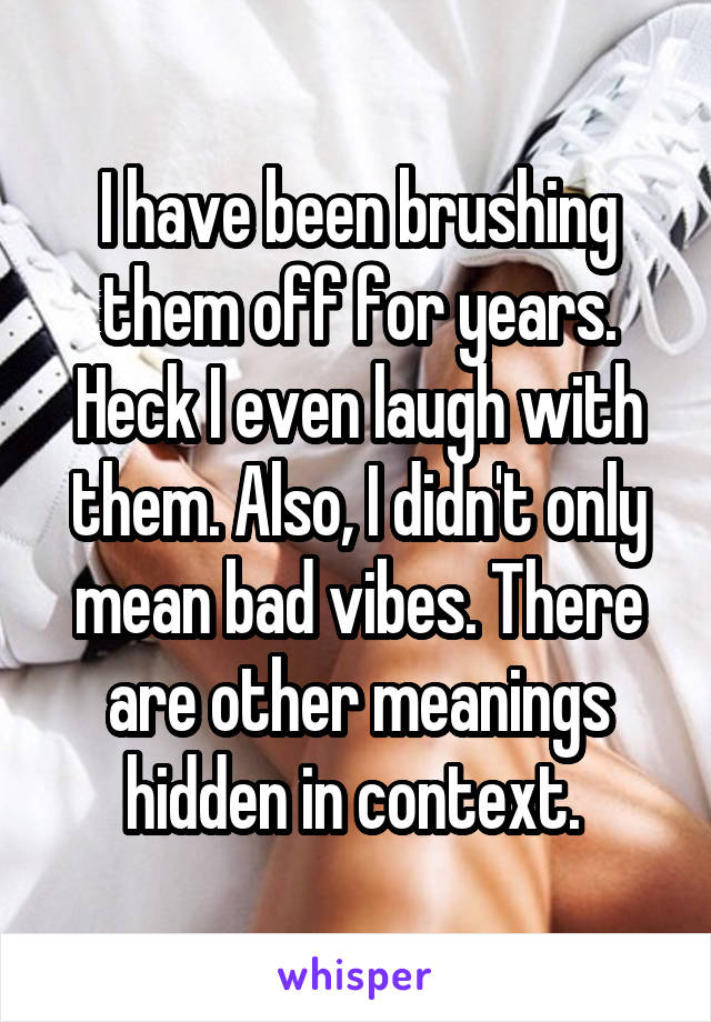 I have been brushing them off for years. Heck I even laugh with them. Also, I didn't only mean bad vibes. There are other meanings hidden in context. 