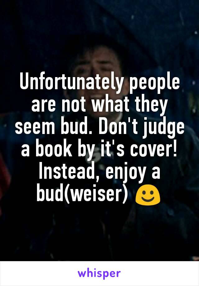 Unfortunately people are not what they seem bud. Don't judge a book by it's cover!
Instead, enjoy a bud(weiser) ☺