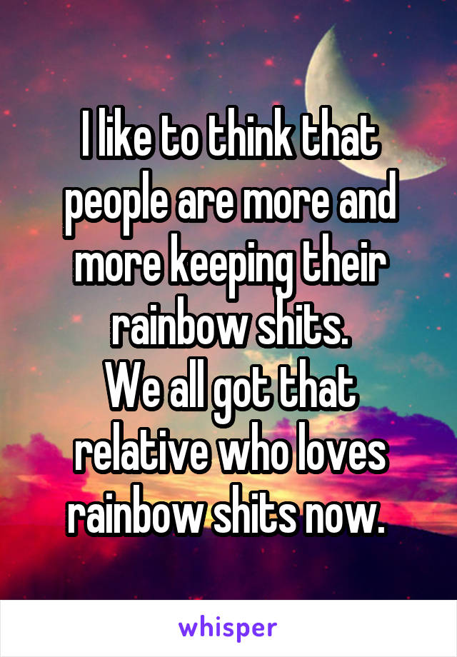 I like to think that people are more and more keeping their rainbow shits.
We all got that relative who loves rainbow shits now. 