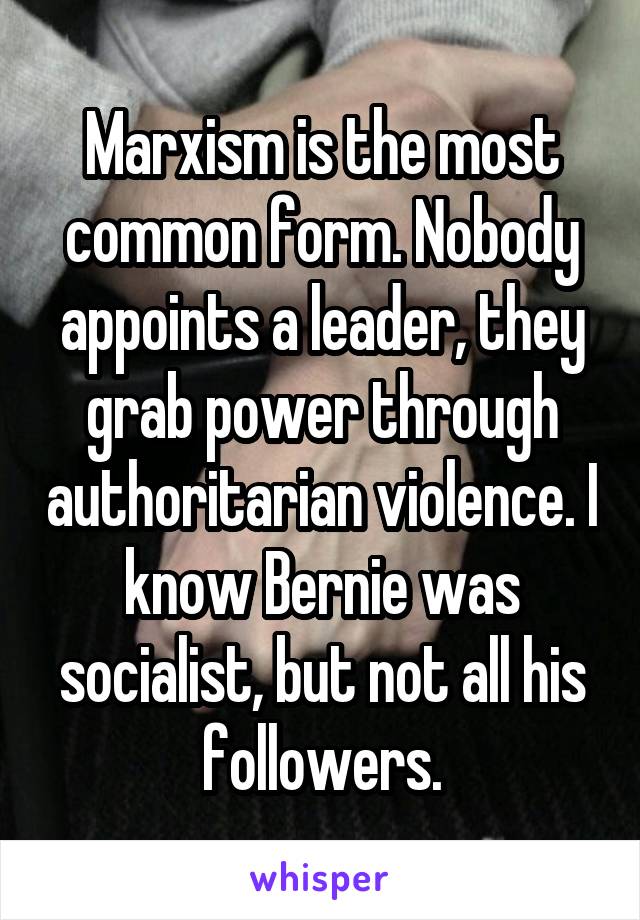 Marxism is the most common form. Nobody appoints a leader, they grab power through authoritarian violence. I know Bernie was socialist, but not all his followers.