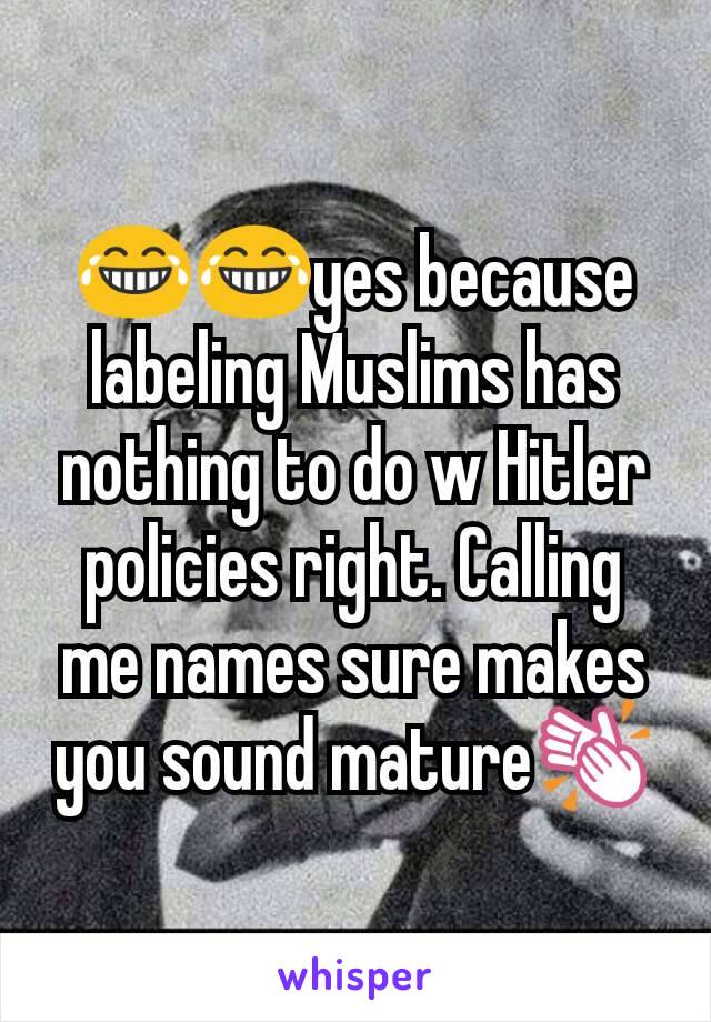 😂😂yes because labeling Muslims has nothing to do w Hitler policies right. Calling me names sure makes you sound mature👏