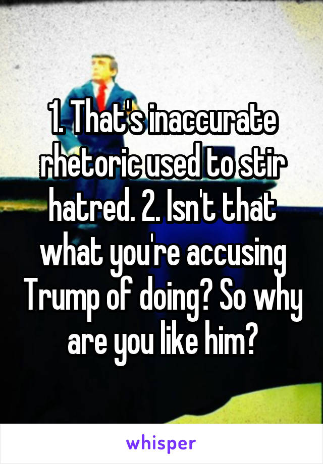 1. That's inaccurate rhetoric used to stir hatred. 2. Isn't that what you're accusing Trump of doing? So why are you like him?