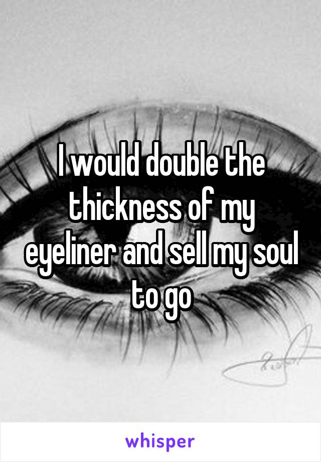 I would double the thickness of my eyeliner and sell my soul to go