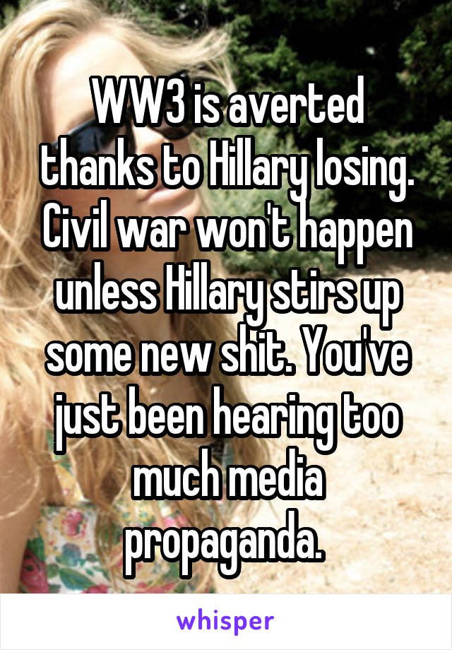 WW3 is averted thanks to Hillary losing. Civil war won't happen unless Hillary stirs up some new shit. You've just been hearing too much media propaganda. 