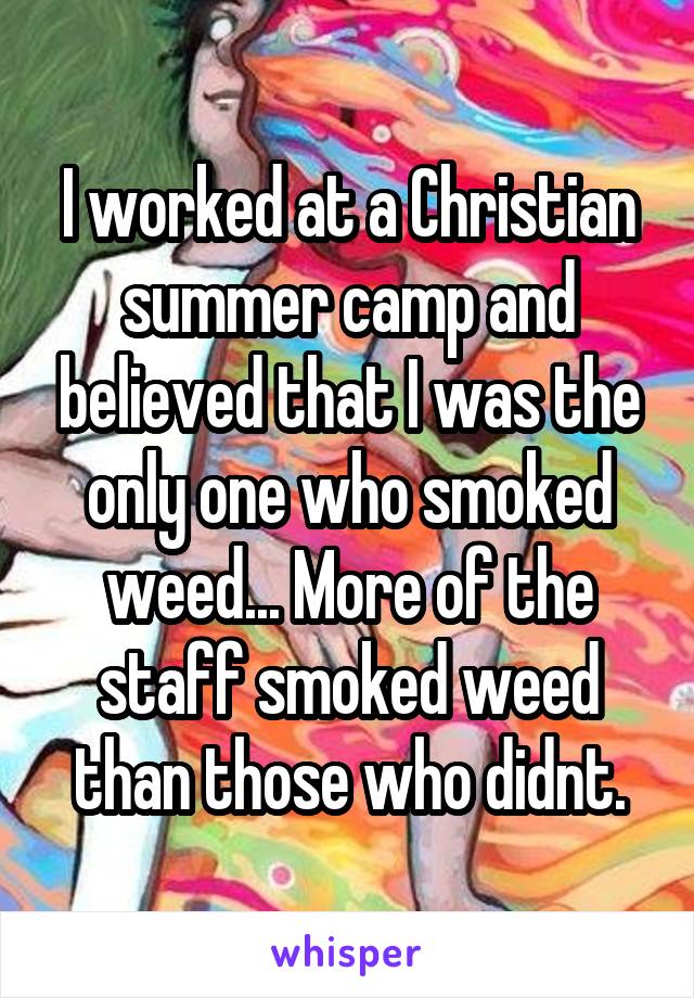 I worked at a Christian summer camp and believed that I was the only one who smoked weed... More of the staff smoked weed than those who didnt.