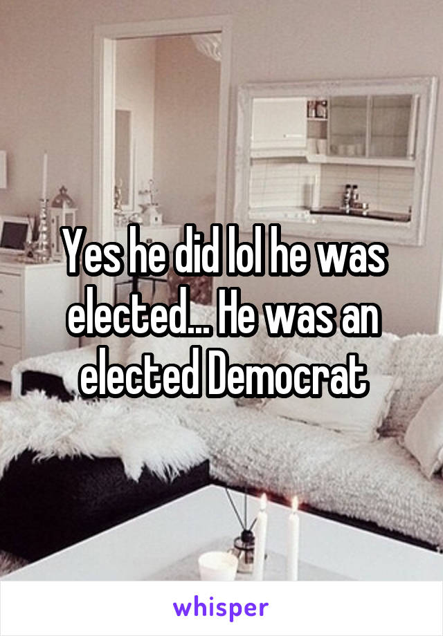 Yes he did lol he was elected... He was an elected Democrat