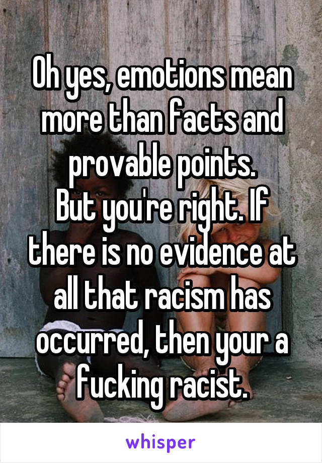 Oh yes, emotions mean more than facts and provable points.
But you're right. If there is no evidence at all that racism has occurred, then your a fucking racist.