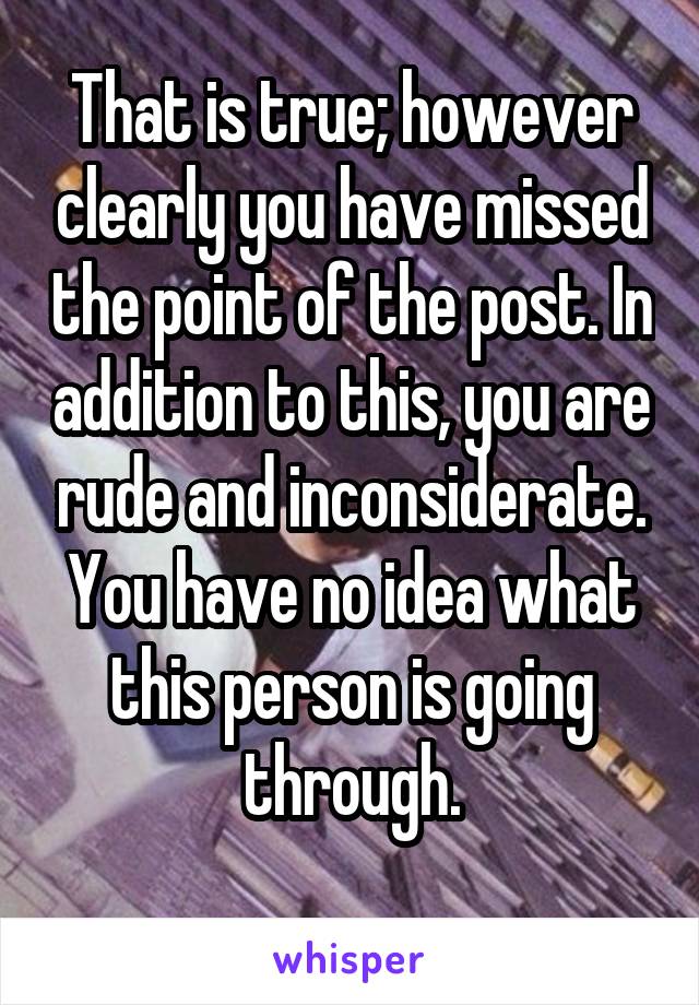 That is true; however clearly you have missed the point of the post. In addition to this, you are rude and inconsiderate. You have no idea what this person is going through.
