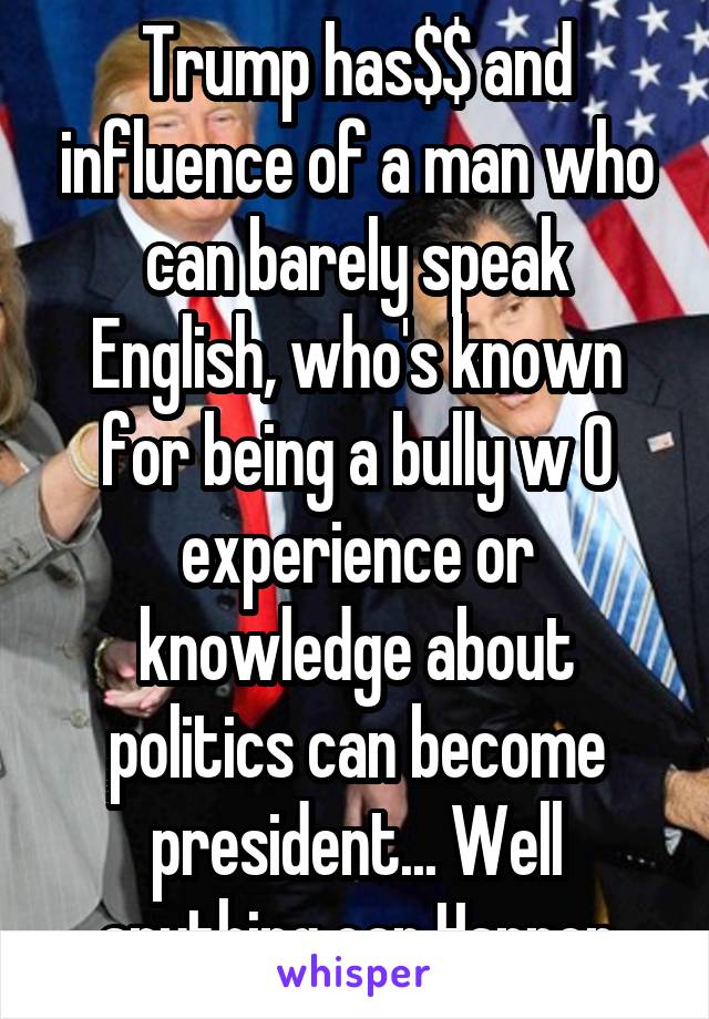 Trump has$$ and influence of a man who can barely speak English, who's known for being a bully w 0 experience or knowledge about politics can become president... Well anything can Happen