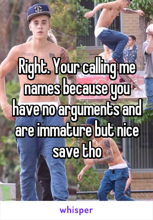 Right. Your calling me names because you have no arguments and are immature but nice save tho