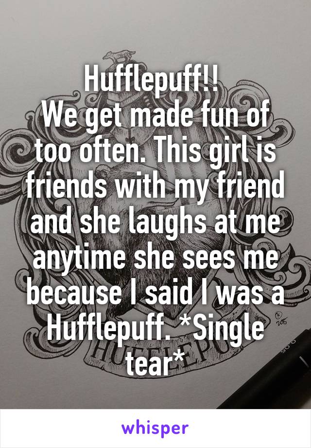 Hufflepuff!! 
We get made fun of too often. This girl is friends with my friend and she laughs at me anytime she sees me because I said I was a Hufflepuff. *Single tear*