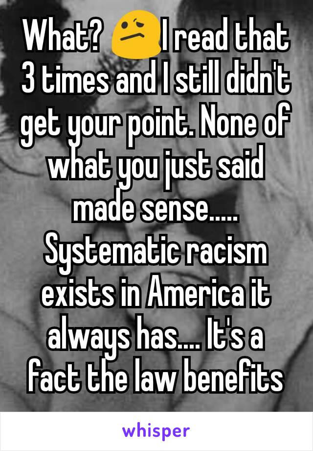 What? 😕I read that 3 times and I still didn't get your point. None of what you just said made sense..... Systematic racism exists in America it always has.... It's a fact the law benefits some group 