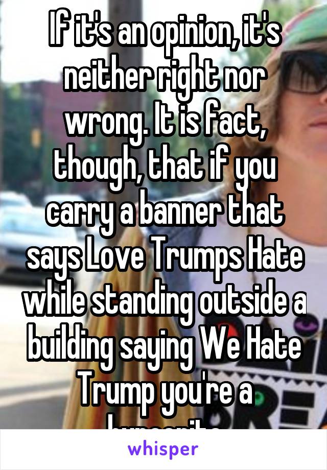 If it's an opinion, it's neither right nor wrong. It is fact, though, that if you carry a banner that says Love Trumps Hate while standing outside a building saying We Hate Trump you're a hypocrite