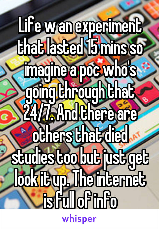 Life w an experiment that lasted 15 mins so imagine a poc who's going through that 24/7. And there are others that died studies too but just get look it up. The internet is full of info