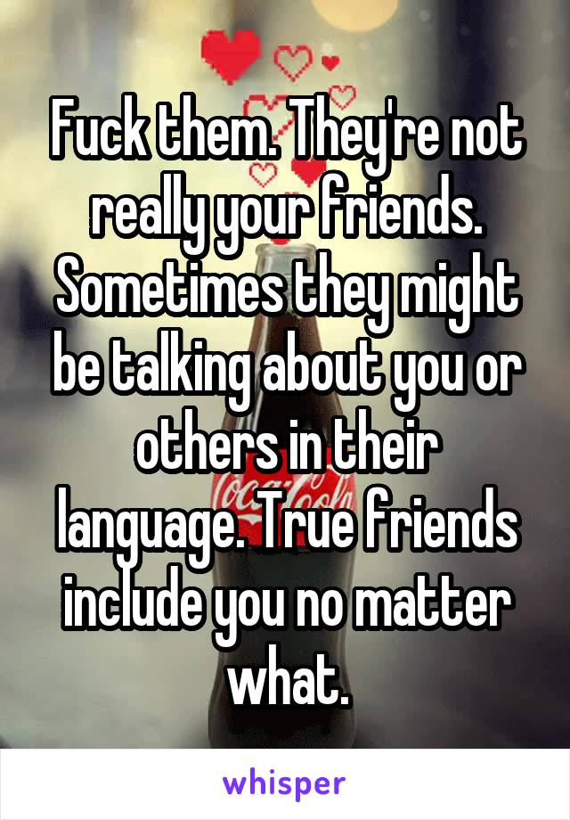 Fuck them. They're not really your friends. Sometimes they might be talking about you or others in their language. True friends include you no matter what.