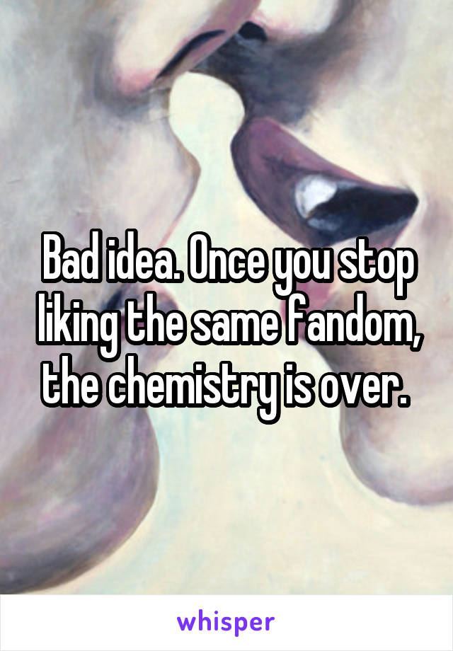 Bad idea. Once you stop liking the same fandom, the chemistry is over. 