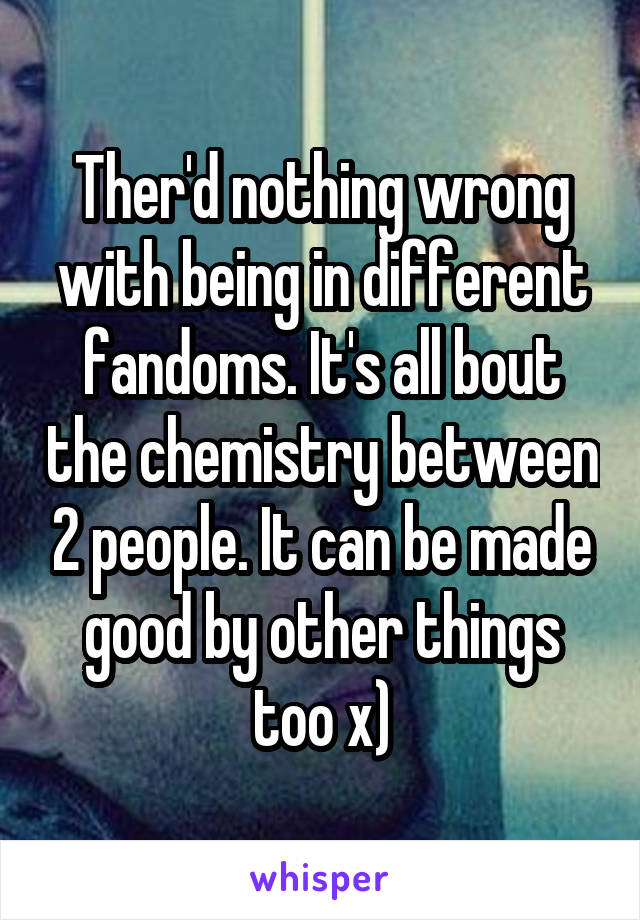 Ther'd nothing wrong with being in different fandoms. It's all bout the chemistry between 2 people. It can be made good by other things too x)