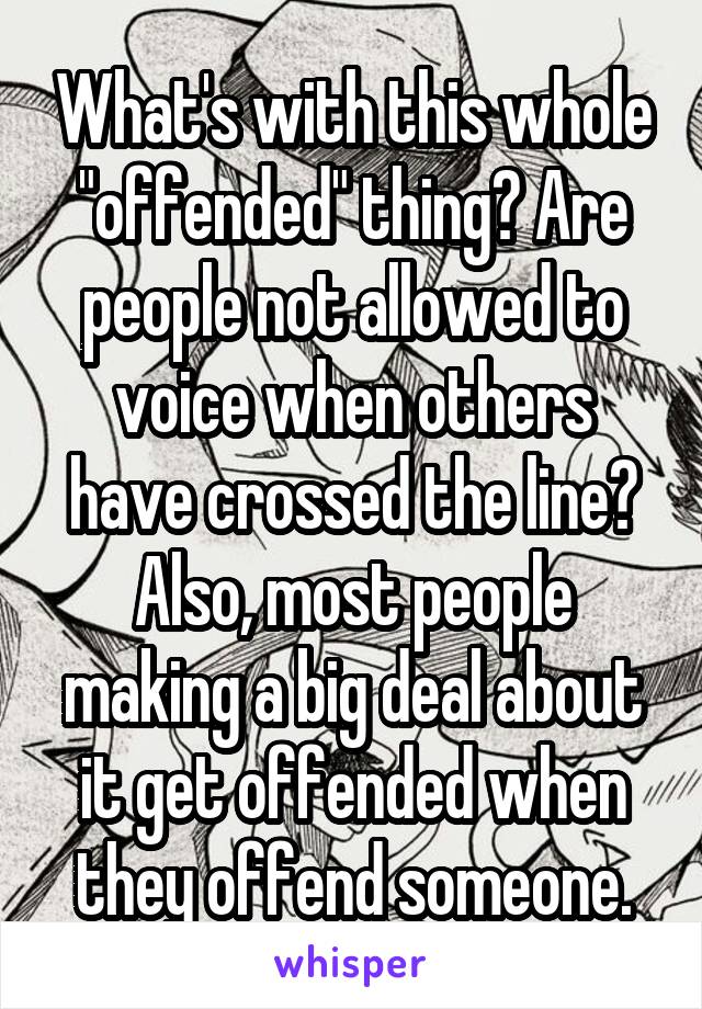 What's with this whole "offended" thing? Are people not allowed to voice when others have crossed the line? Also, most people making a big deal about it get offended when they offend someone.