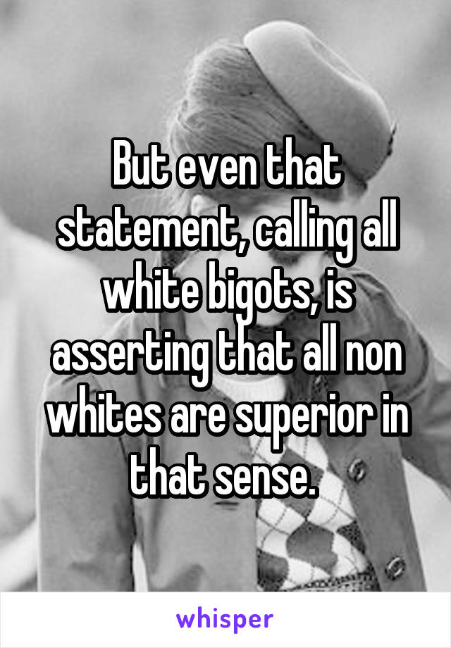 But even that statement, calling all white bigots, is asserting that all non whites are superior in that sense. 