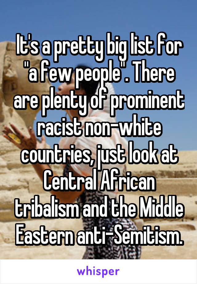 It's a pretty big list for "a few people". There are plenty of prominent racist non-white countries, just look at Central African tribalism and the Middle Eastern anti-Semitism.