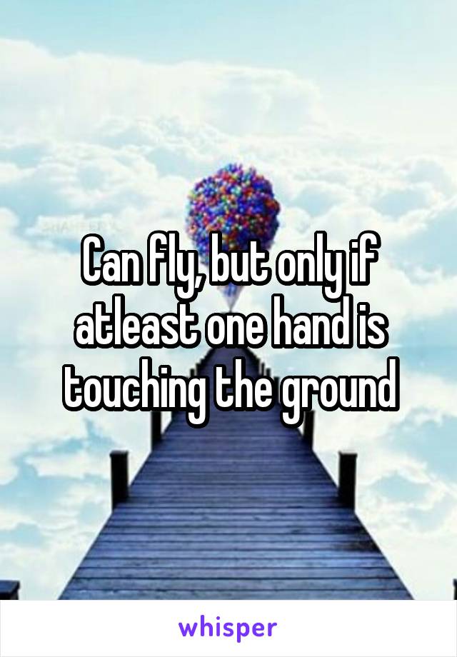 Can fly, but only if atleast one hand is touching the ground