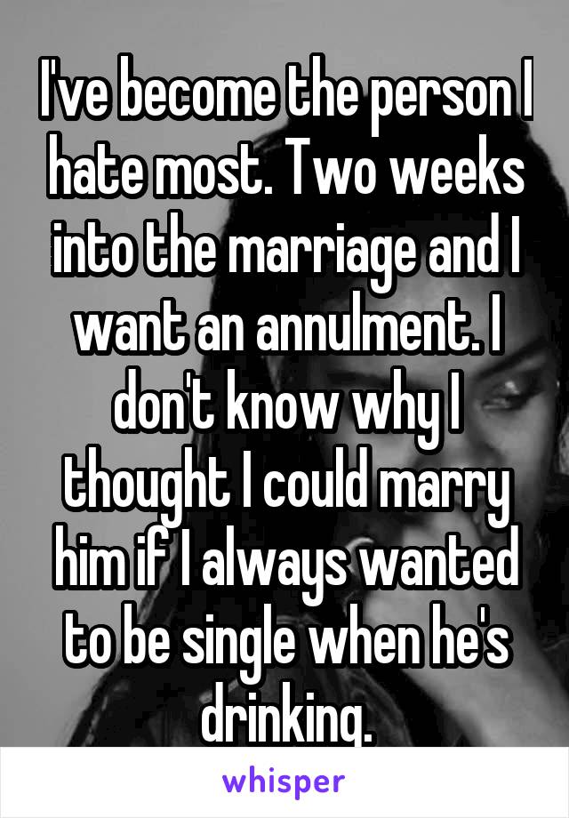 I've become the person I hate most. Two weeks into the marriage and I want an annulment. I don't know why I thought I could marry him if I always wanted to be single when he's drinking.