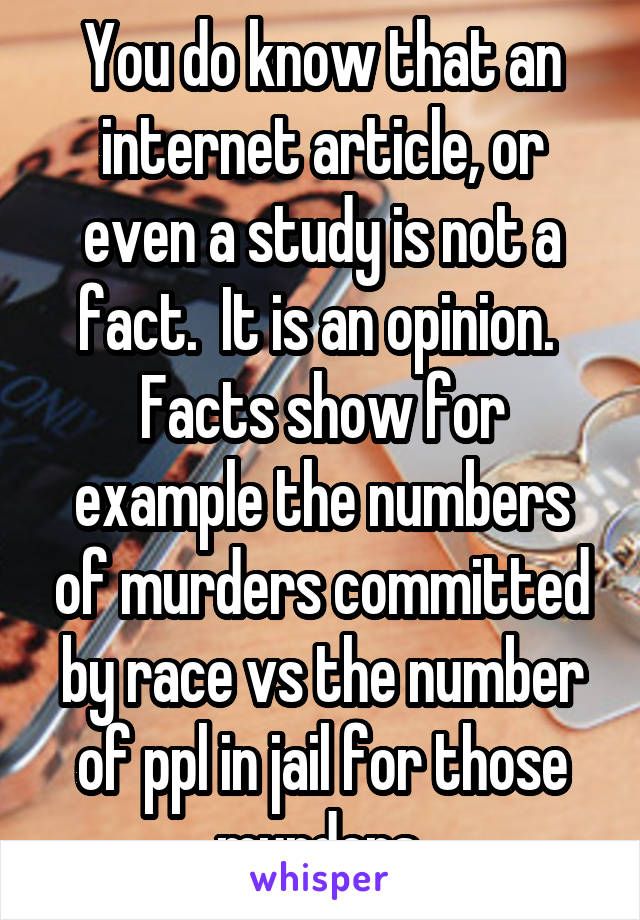 You do know that an internet article, or even a study is not a fact.  It is an opinion.  Facts show for example the numbers of murders committed by race vs the number of ppl in jail for those murders.