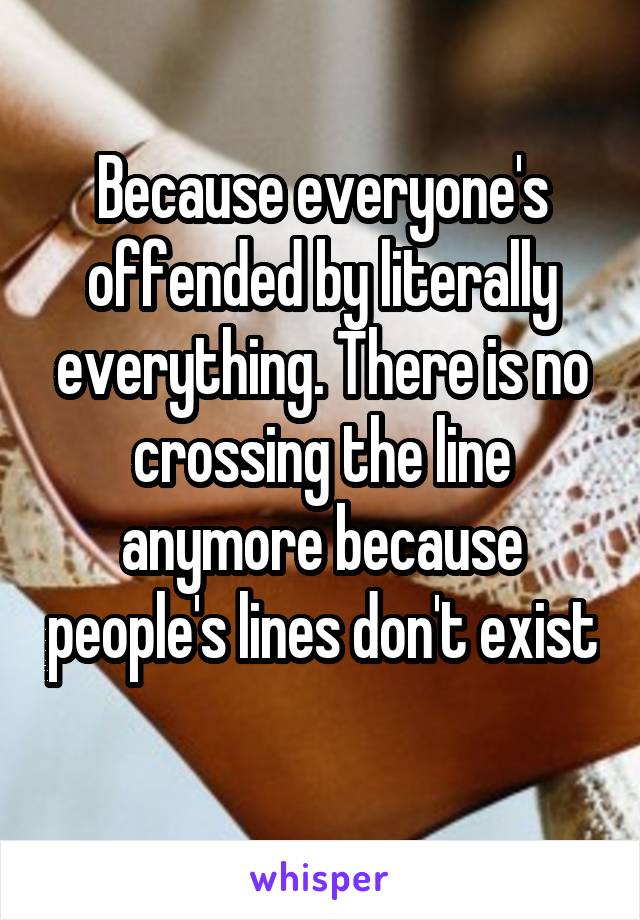 Because everyone's offended by literally everything. There is no crossing the line anymore because people's lines don't exist 