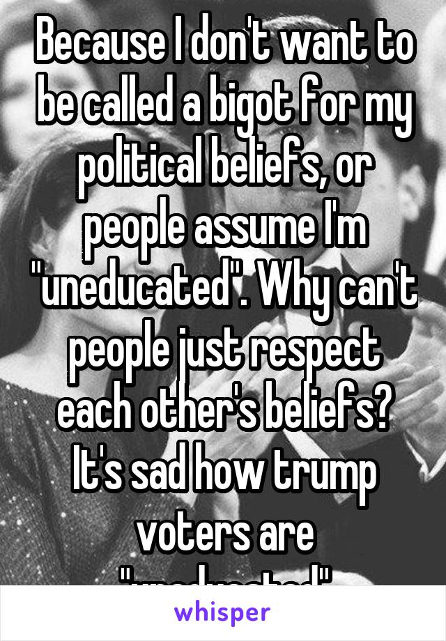 Because I don't want to be called a bigot for my political beliefs, or people assume I'm "uneducated". Why can't people just respect each other's beliefs? It's sad how trump voters are "uneducated"