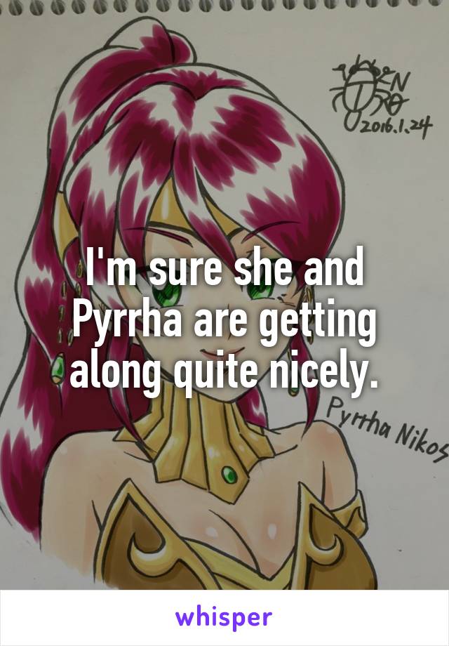 I'm sure she and Pyrrha are getting along quite nicely.