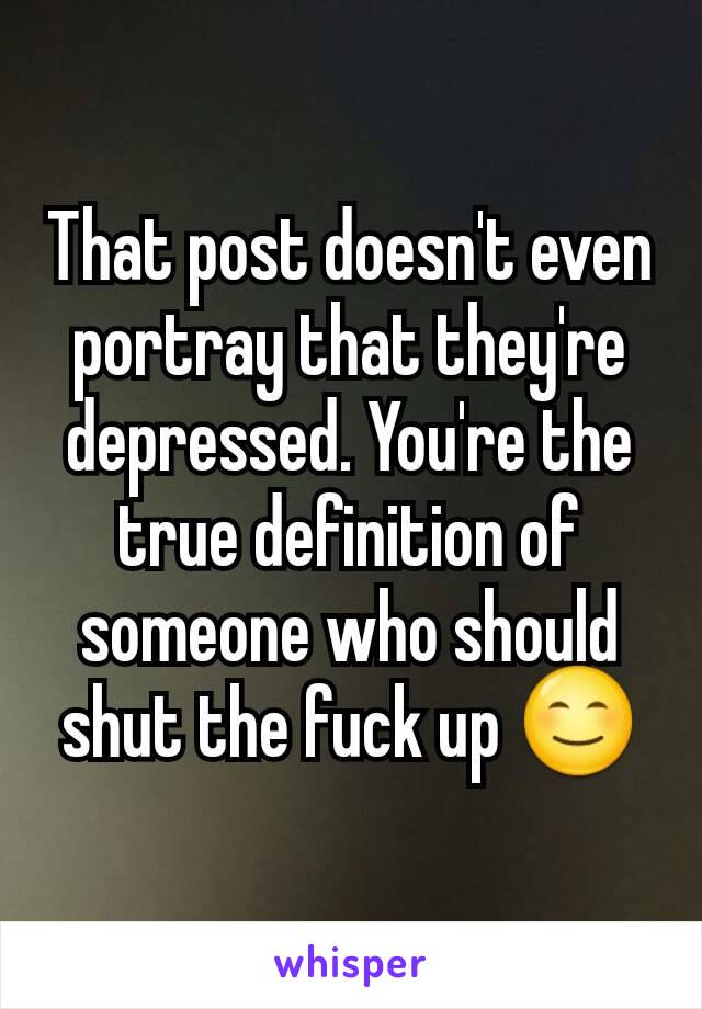 That post doesn't even portray that they're depressed. You're the true definition of someone who should shut the fuck up 😊