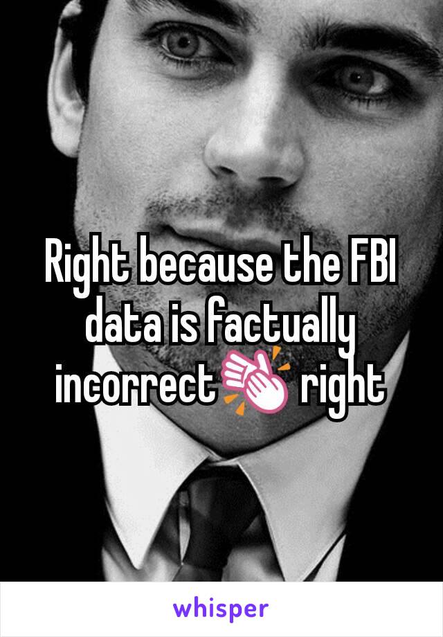 Right because the FBI data is factually incorrect👏 right