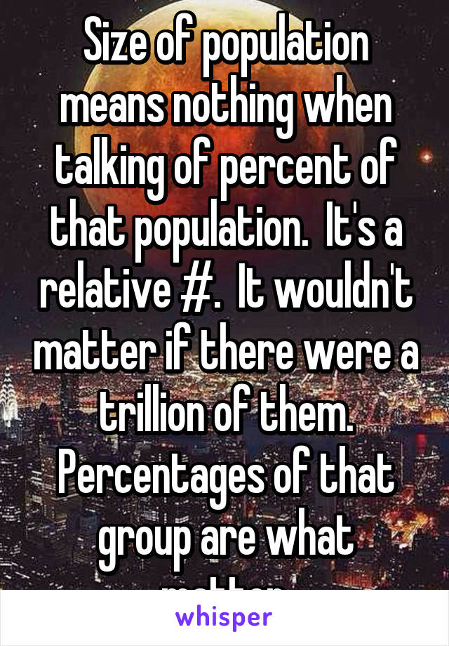 Size of population means nothing when talking of percent of that population.  It's a relative #.  It wouldn't matter if there were a trillion of them. Percentages of that group are what matter.