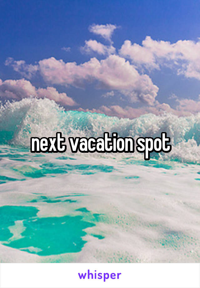 next vacation spot