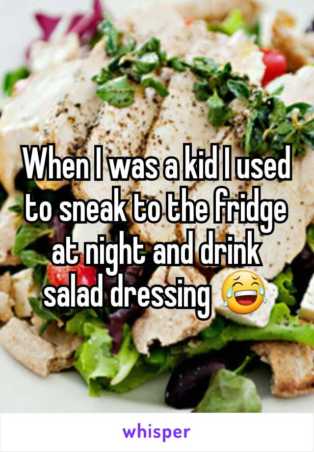 When I was a kid I used to sneak to the fridge at night and drink salad dressing 😂