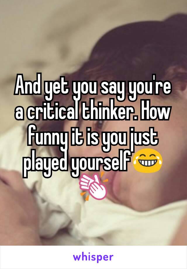 And yet you say you're a critical thinker. How funny it is you just played yourself😂👏