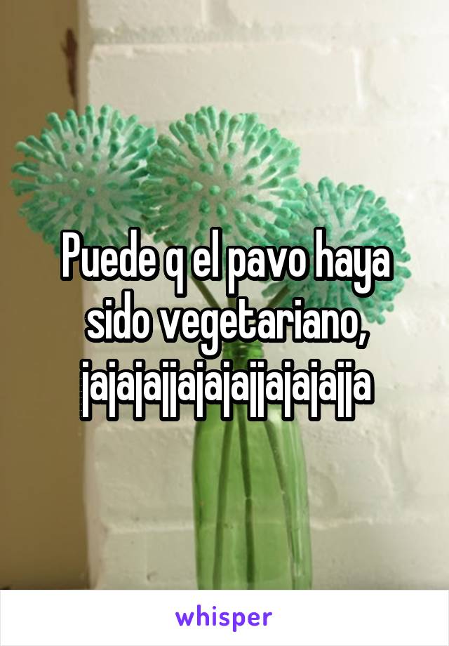 Puede q el pavo haya sido vegetariano, jajajajjajajajjajajajja