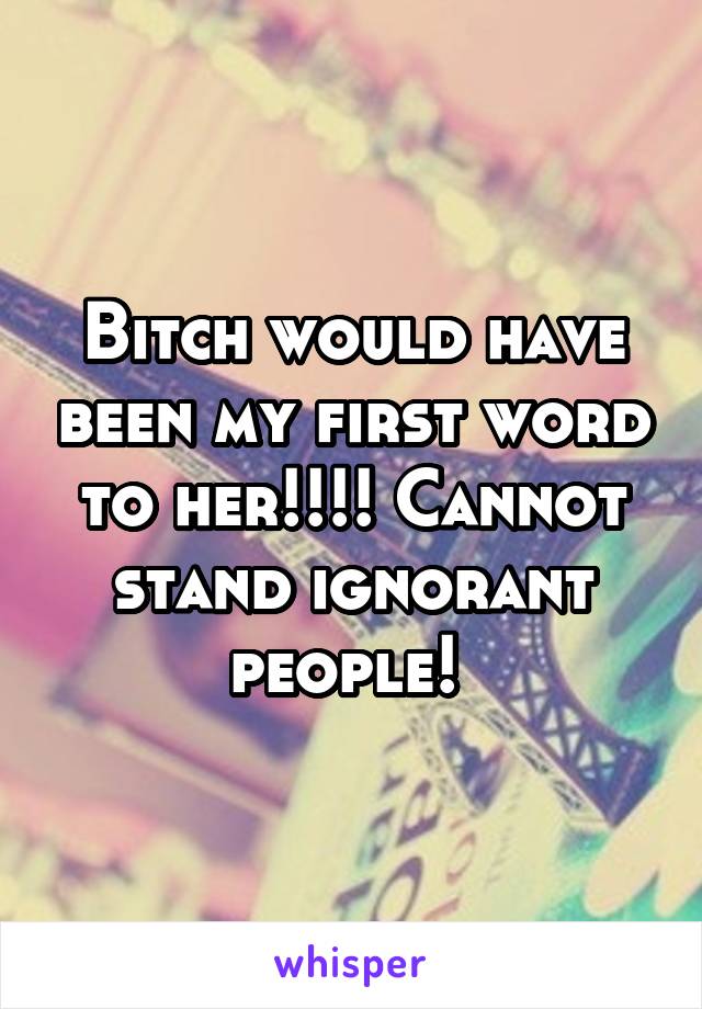 Bitch would have been my first word to her!!!! Cannot stand ignorant people! 