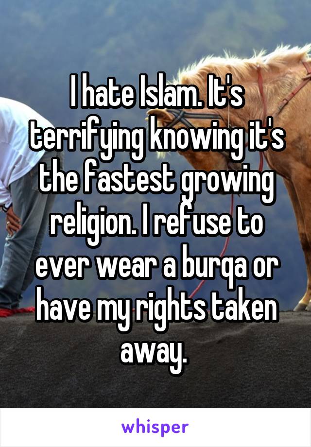 I hate Islam. It's terrifying knowing it's the fastest growing religion. I refuse to ever wear a burqa or have my rights taken away. 