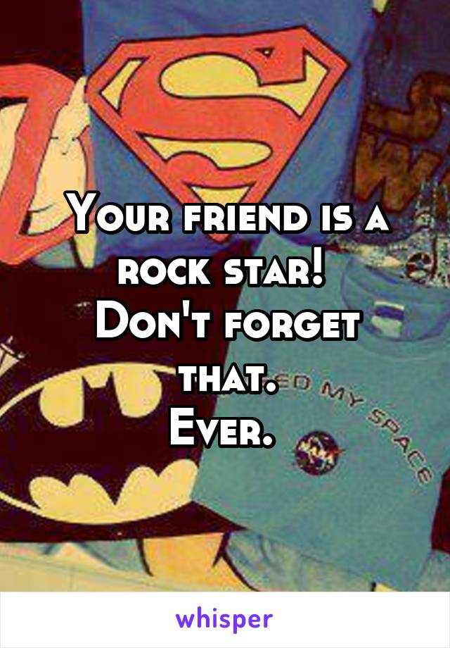 Your friend is a rock star! 
Don't forget that.
Ever. 