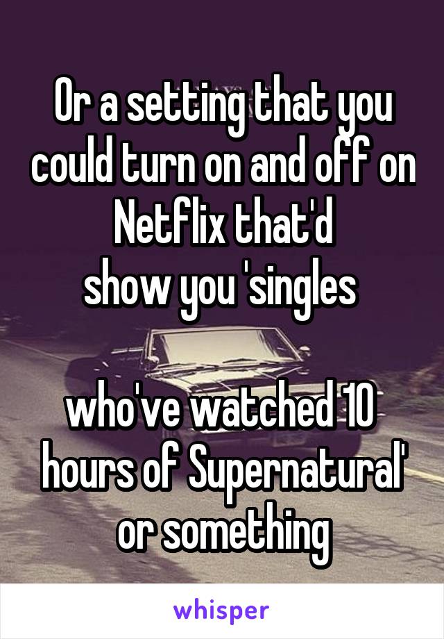 Or a setting that you could turn on and off on Netflix that'd
show you 'singles 

who've watched 10 
hours of Supernatural' or something