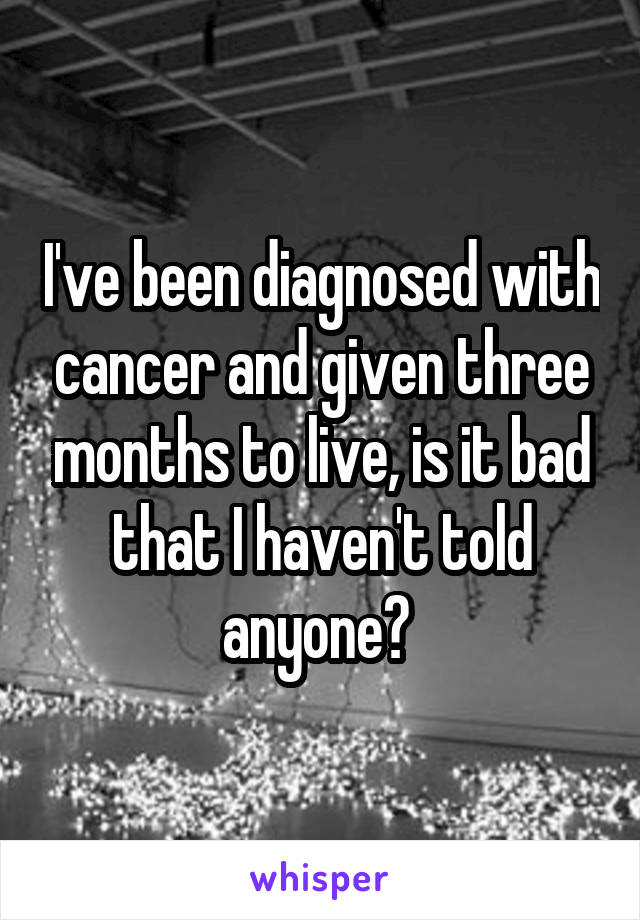 I've been diagnosed with cancer and given three months to live, is it bad that I haven't told anyone? 