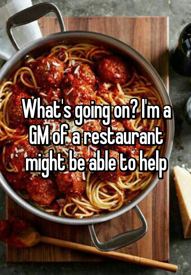 what-s-going-on-i-m-a-gm-of-a-restaurant-might-be-able-to-help