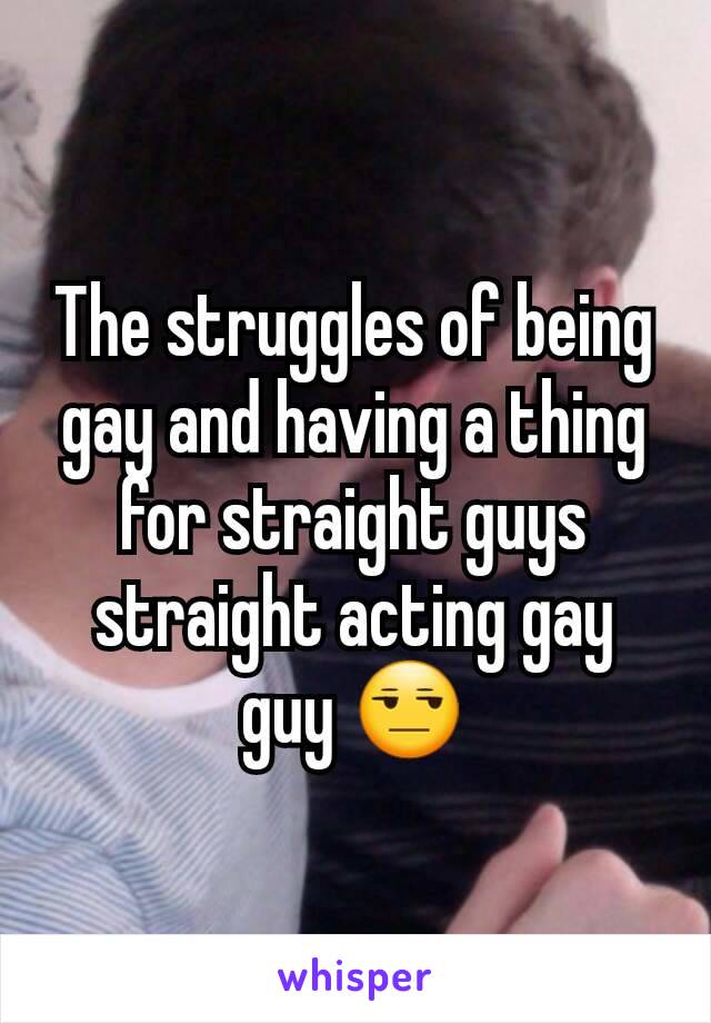 The struggles of being gay and having a thing for straight guys straight acting gay guy 😒