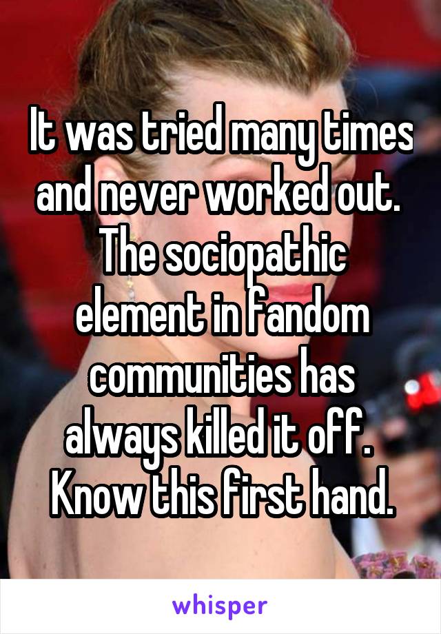 It was tried many times and never worked out.  The sociopathic element in fandom communities has always killed it off.  Know this first hand.